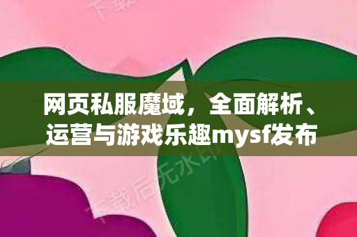 网页私服魔域，全面解析、 运营与游戏乐趣mysf发布网