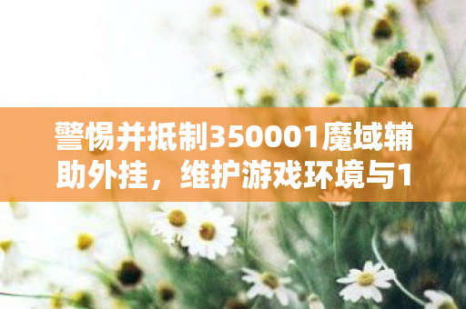 警惕并抵制350001魔域辅助外挂，维护游戏环境与1尊严350001魔域sf发布网站