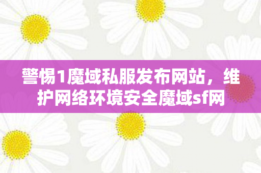 警惕1魔域私服发布网站，维护网络环境安全魔域sf网