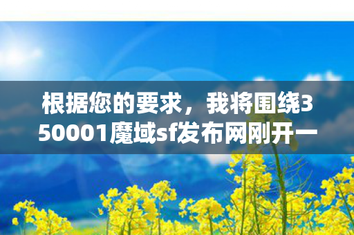 根据您的要求，我将围绕350001魔域sf发布网刚开一秒这一主题撰写一篇文章，并确保内容符合搜索引擎SEO的标准，条理清晰，内容丰富且全面。魔域sf发布站
