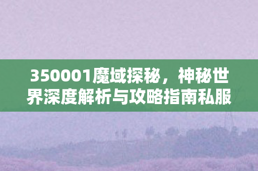 350001魔域探秘，神秘世界深度解析与攻略指南私服魔域网站