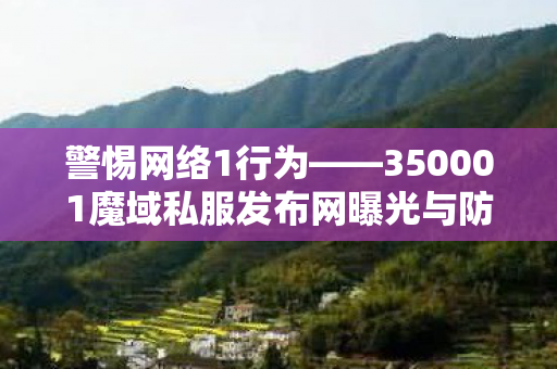 警惕网络1行为——350001魔域私服发布网曝光与防范超变魔域私服发布网