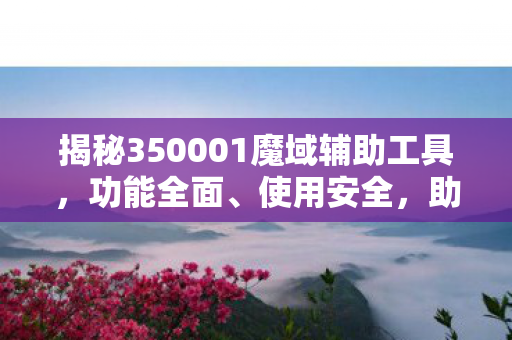 揭秘350001魔域辅助工具，功能全面、使用安全，助力游戏体验350001魔域辅助外挂