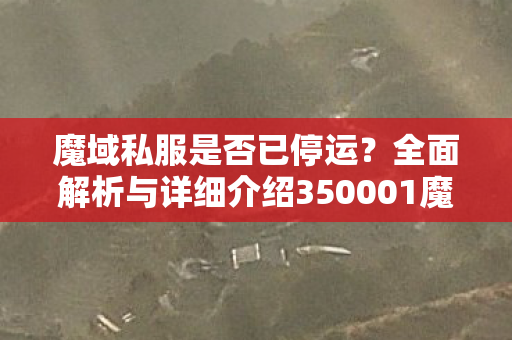 魔域私服是否已停运？全面解析与详细介绍350001魔域
