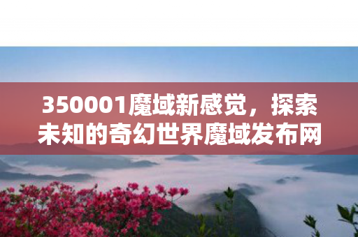 350001魔域新感觉，探索未知的奇幻世界魔域发布网