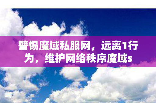 警惕魔域私服网，远离1行为，维护网络秩序魔域s
