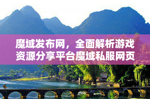魔域发布网，全面解析游戏资源分享平台魔域私服网页