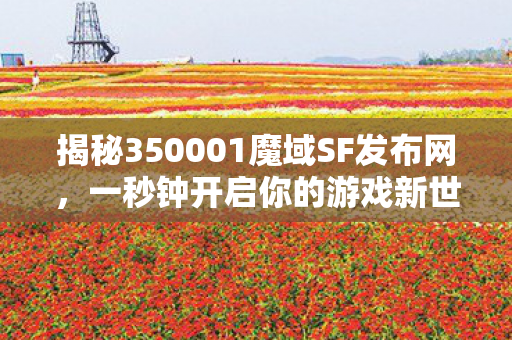 揭秘350001魔域SF发布网，一秒钟开启你的游戏新世界！今日新开魔域sf