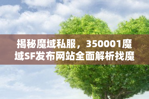 揭秘魔域私服，350001魔域SF发布网站全面解析找魔域私服发布网