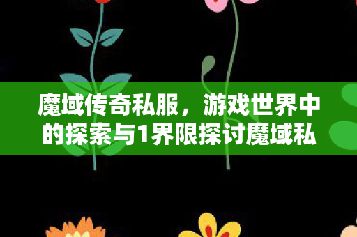 魔域传奇私服，游戏世界中的探索与1界限探讨魔域私服发布