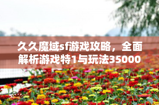 久久魔域sf游戏攻略，全面解析游戏特1与玩法350001魔域sf发布网刚开一秒