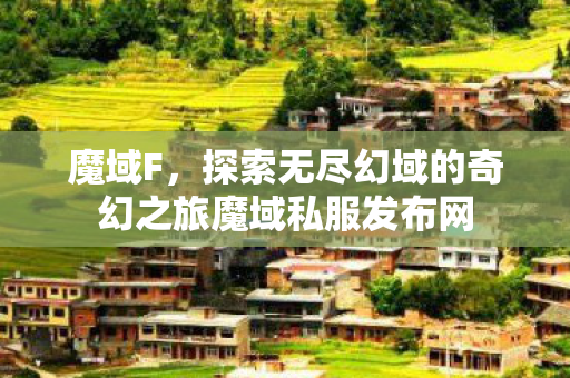 魔域F，探索无尽幻域的奇幻之旅魔域私服发布网