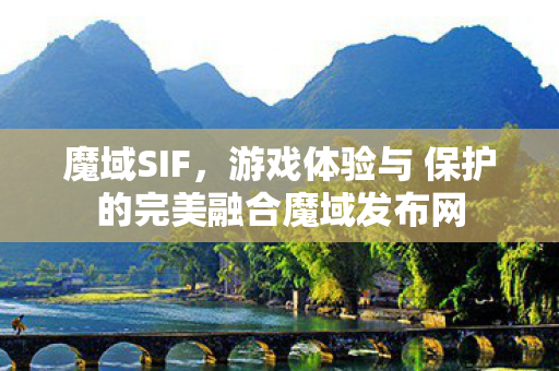 魔域SIF，游戏体验与 保护的完美融合魔域发布网