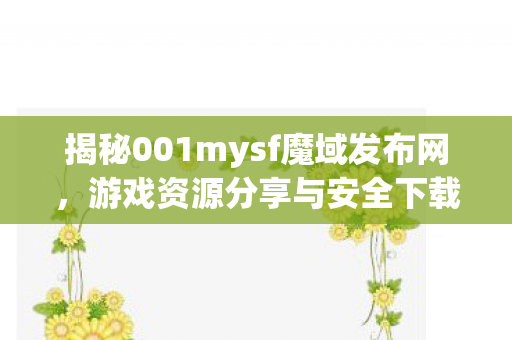 揭秘001mysf魔域发布网，游戏资源分享与安全下载指南新开魔域sf发布网