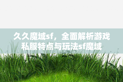 久久魔域sf，全面解析游戏私服特点与玩法sf魔域