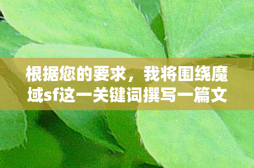 根据您的要求，我将围绕魔域sf这一关键词撰写一篇文章，内容将遵循搜索引擎SEO的标准，条理清晰，内容丰富且详细全面。魔域私服网