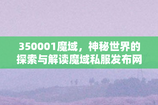350001魔域，神秘世界的探索与解读魔域私服发布网站