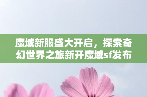 魔域新服盛大开启，探索奇幻世界之旅新开魔域sf发布网