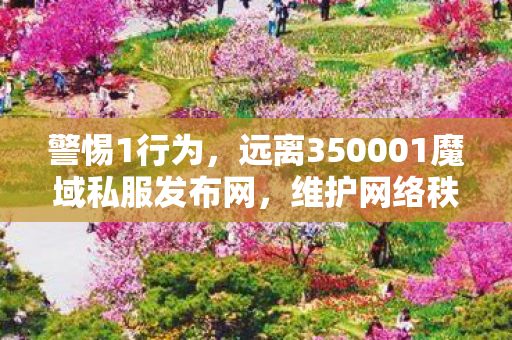 警惕1行为，远离350001魔域私服发布网，维护网络秩序与1尊严350001魔域新感觉