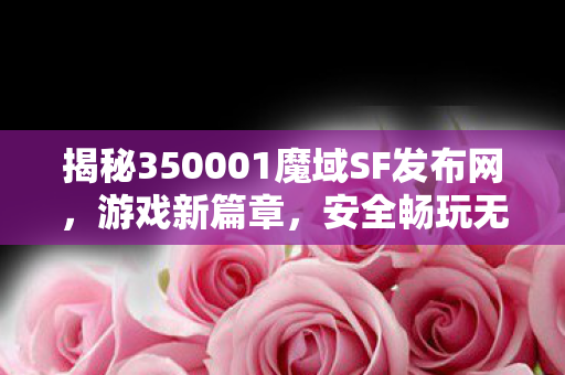揭秘350001魔域SF发布网，游戏新篇章，安全畅玩无障碍117私服魔域发布网