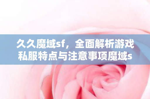 久久魔域sf，全面解析游戏私服特点与注意事项魔域sf发布网