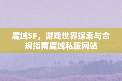 魔域SF，游戏世界探索与合规指南魔域私服网站