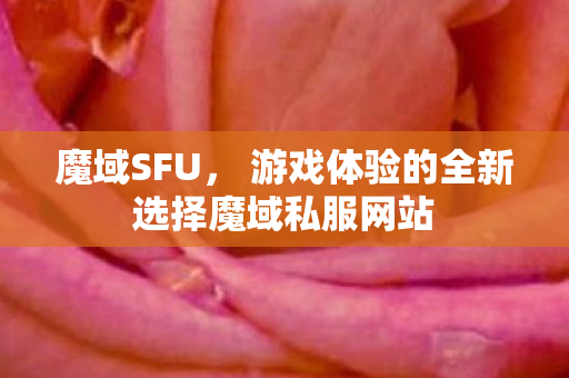 魔域SFU， 游戏体验的全新选择魔域私服网站
