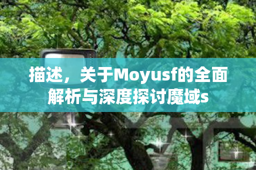描述，关于Moyusf的全面解析与深度探讨魔域s