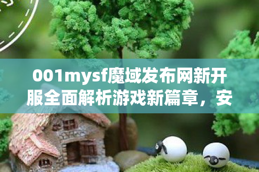 001mysf魔域发布网新开服全面解析游戏新篇章，安全畅享游戏乐趣350001魔域sf发布网刚开一秒