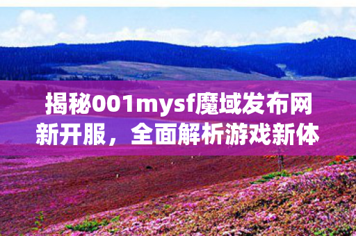 揭秘001mysf魔域发布网新开服，全面解析游戏新体验新开魔域开服表