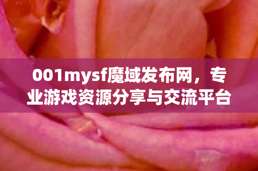 001mysf魔域发布网，专业游戏资源分享与交流平台mysf发布网