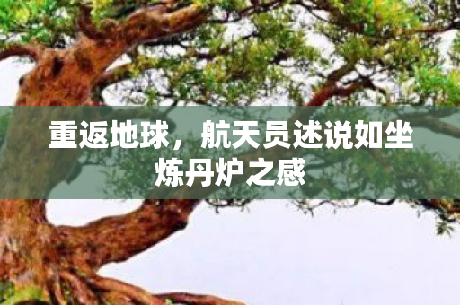 重返地球，航天员述说如坐炼丹炉之感
