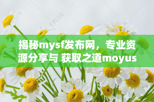 揭秘mysf发布网，专业资源分享与 获取之道moyusf