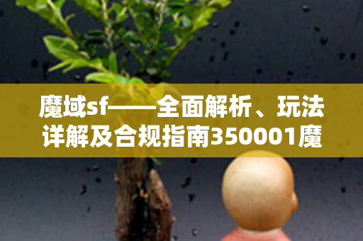 魔域sf——全面解析、玩法详解及合规指南350001魔域私服发布网站