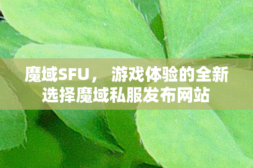 魔域SFU， 游戏体验的全新选择魔域私服发布网站