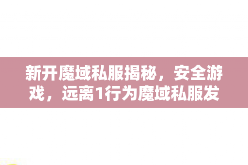 新开魔域私服揭秘，安全游戏，远离1行为魔域私服发布网