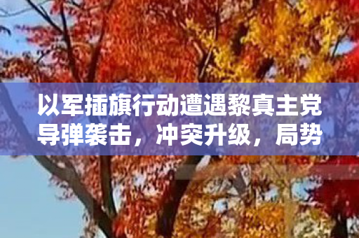 以军插旗行动遭遇黎真主党导弹袭击，冲突升级，局势紧张