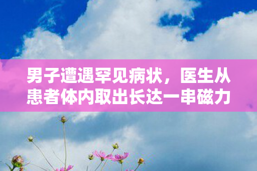 男子遭遇罕见病状，医生从患者体内取出长达一串磁力珠的结石，揭秘三天无尿背后真相