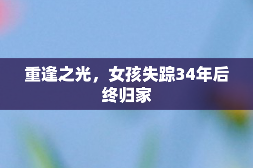 重逢之光，女孩失踪34年后终归家