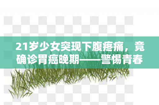 21岁少女突现下腹疼痛，竟确诊胃癌晚期——警惕青春期的健康隐患