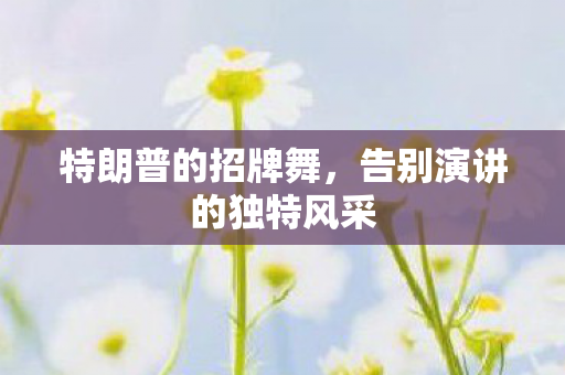 特朗普的招牌舞，告别演讲的独特风采