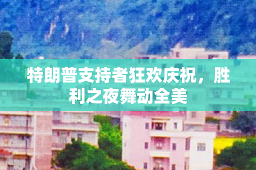 特朗普支持者狂欢庆祝，胜利之夜舞动全美