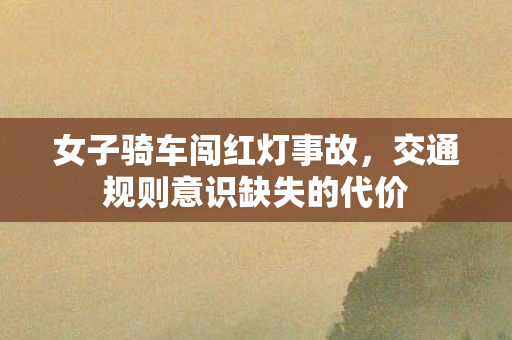 女子骑车闯红灯事故，交通规则意识缺失的代价