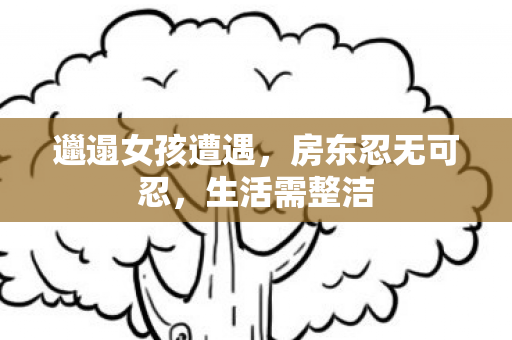 邋遢女孩遭遇，房东忍无可忍，生活需整洁