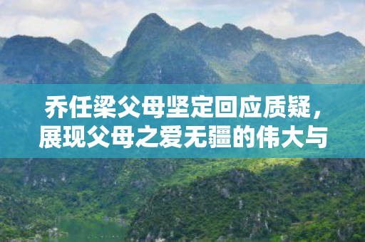乔任梁父母坚定回应质疑，展现父母之爱无疆的伟大与坚韧