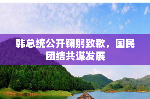 韩总统公开鞠躬致歉，国民团结共谋发展