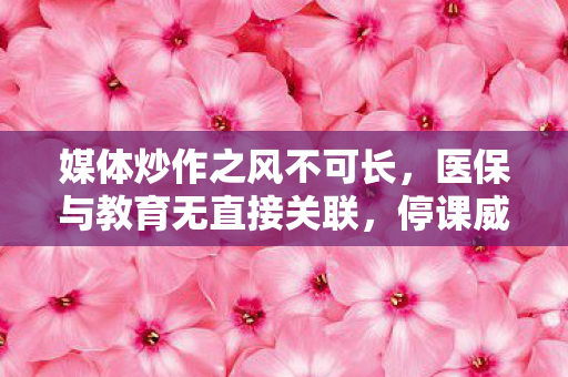 媒体炒作之风不可长，医保与教育无直接关联，停课威胁绝不可取