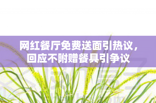 网红餐厅免费送面引热议，回应不附赠餐具引争议