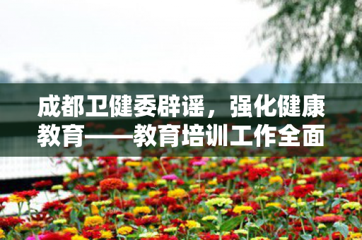 成都卫健委辟谣，强化健康教育——教育培训工作全面铺开
