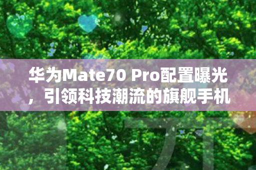 华为Mate70 Pro配置曝光，引领科技潮流的旗舰手机